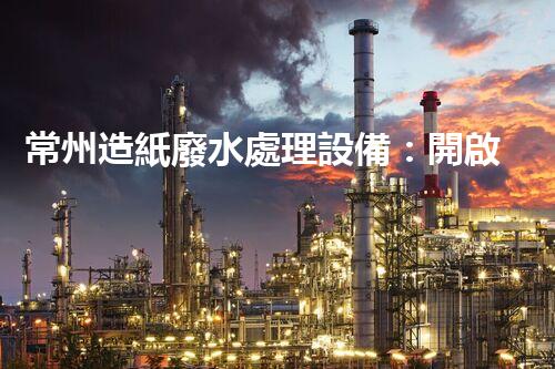 常州造紙廢水處理設備：開啟環(huán)保新篇章？